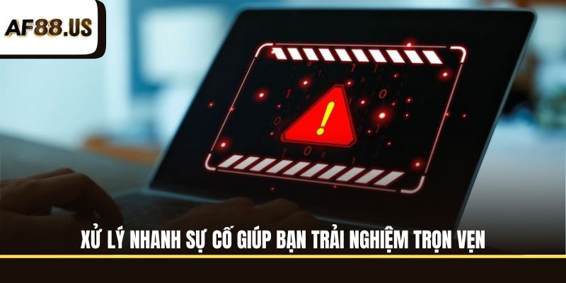 Xử lý nhanh sự cố giúp bạn trải nghiệm trọn vẹn